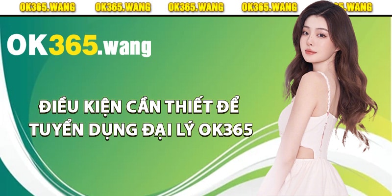 Tuyển Dụng Đại Lý OK365 Tạo Cơ Hội Hợp Tác Kinh Doanh 1 Điều kiện cần thiết để tuyển dụng đại lý Ok365